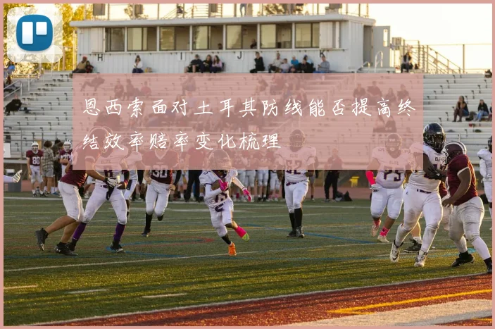 恩西索面对土耳其防线能否提高终结效率赔率变化梳理