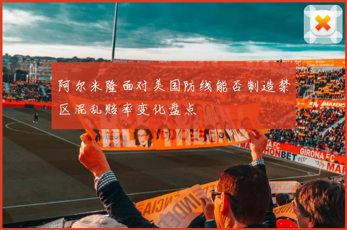 阿尔米隆面对美国防线能否制造禁区混乱赔率变化盘点