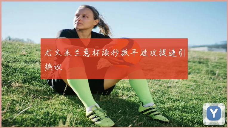 尤文米兰意杯读秒扳平进攻提速引热议