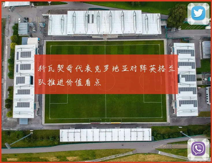 科瓦契奇代表克罗地亚对阵英格兰队推进价值看点