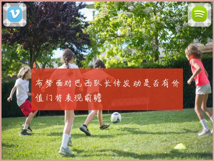 布努面对巴西队长传发动是否有价值门将表现前瞻