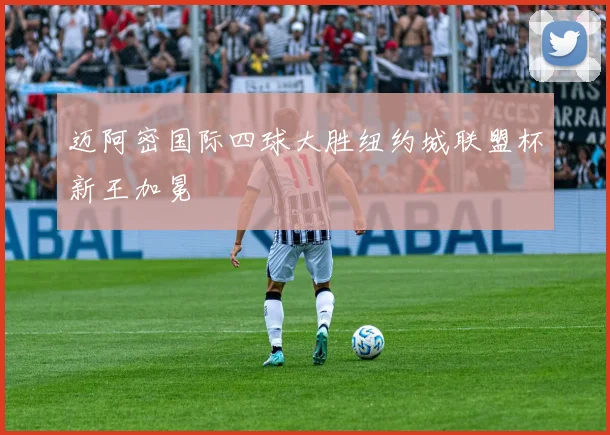 迈阿密国际四球大胜纽约城联盟杯新王加冕