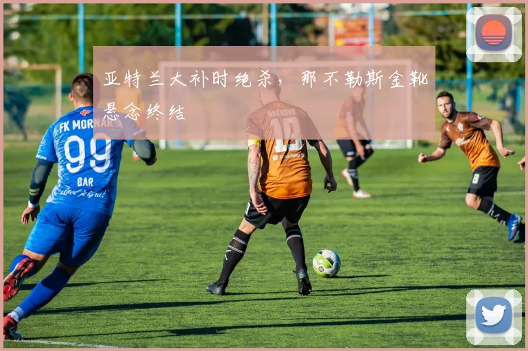 亚特兰大补时绝杀，那不勒斯金靴悬念终结