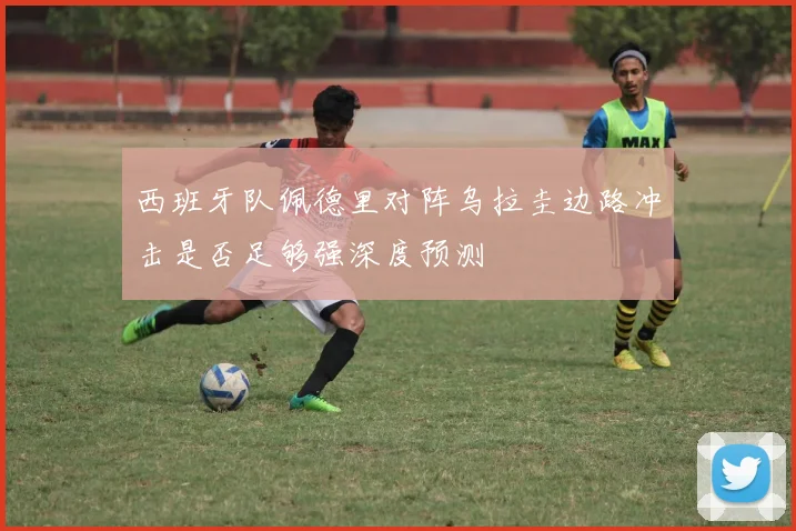 西班牙队佩德里对阵乌拉圭边路冲击是否足够强深度预测