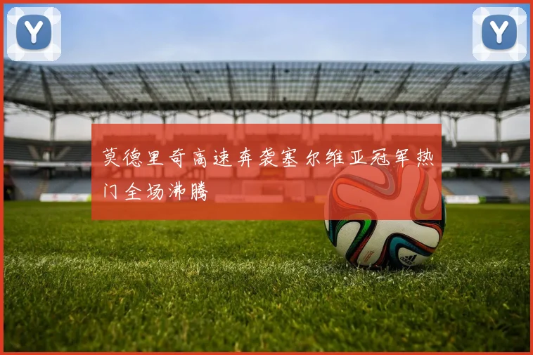 莫德里奇高速奔袭塞尔维亚冠军热门全场沸腾