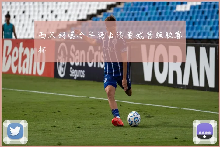 西汉姆爆冷半场击溃曼城晋级联赛杯