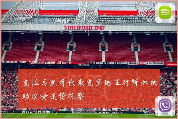 克拉马里奇代表克罗地亚对阵加纳助攻榜走势观察