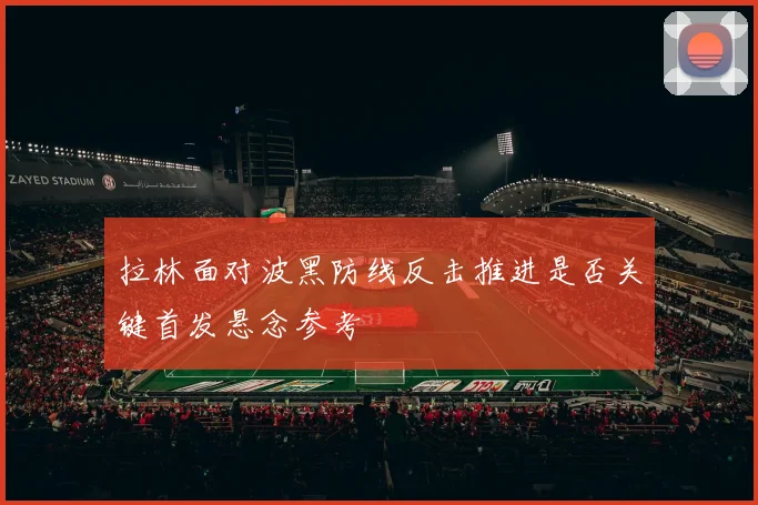 拉林面对波黑防线反击推进是否关键首发悬念参考