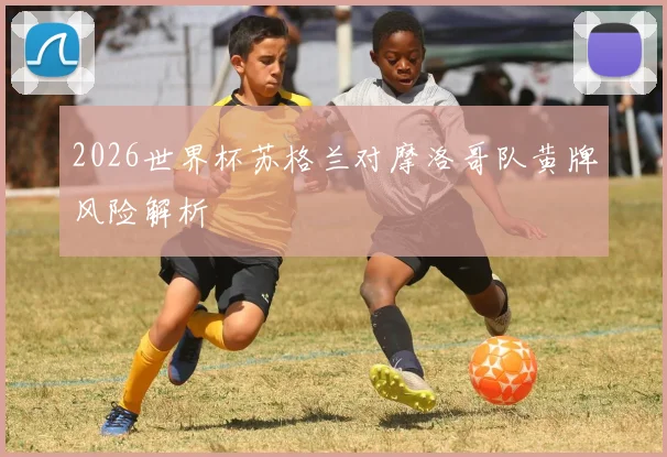 2026世界杯苏格兰对摩洛哥队黄牌风险解析