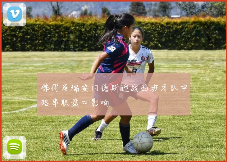 佛得角瑞安门德斯迎战西班牙队中路串联盘口影响