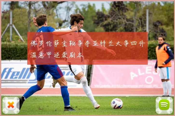 佛罗伦萨金靴争夺亚特兰大争四升温意甲逆袭剧本