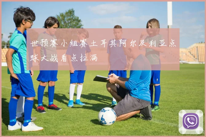 世预赛小组赛土耳其阿尔及利亚点球大战看点拉满
