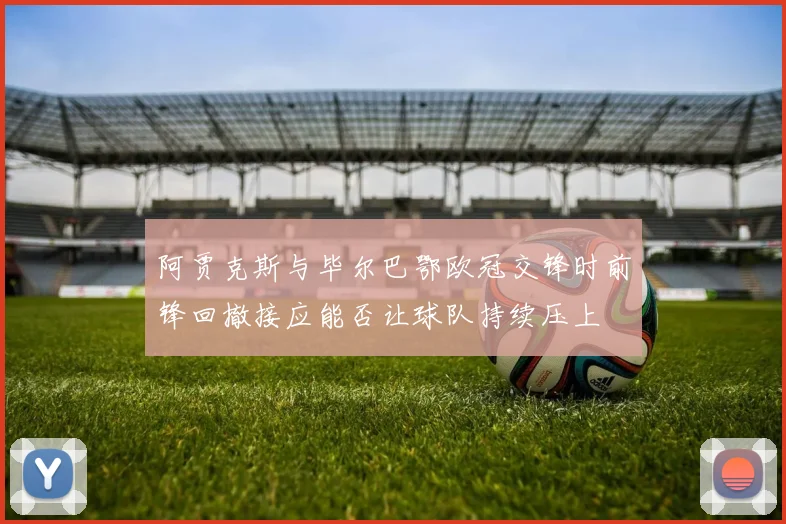 阿贾克斯与毕尔巴鄂欧冠交锋时前锋回撤接应能否让球队持续压上