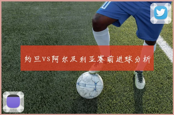 约旦vs阿尔及利亚赛前进球分析