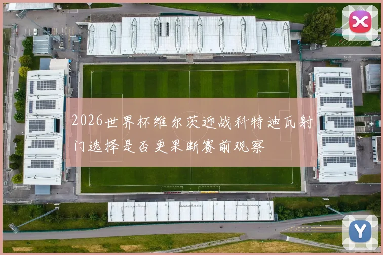 2026世界杯维尔茨迎战科特迪瓦射门选择是否更果断赛前观察