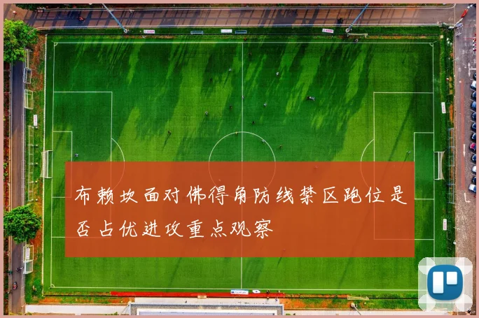 布赖坎面对佛得角防线禁区跑位是否占优进攻重点观察