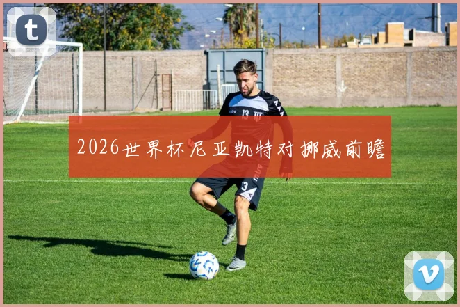 2026世界杯尼亚凯特对挪威前瞻