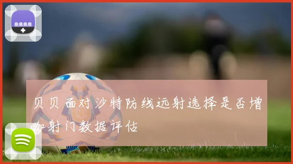 贝贝面对沙特防线远射选择是否增加射门数据评估