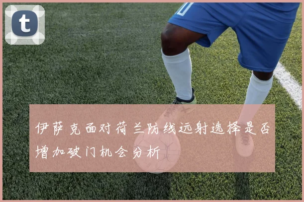 伊萨克面对荷兰防线远射选择是否增加破门机会分析