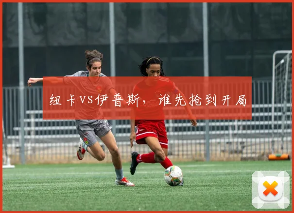 纽卡vs伊普斯，谁先抢到开局