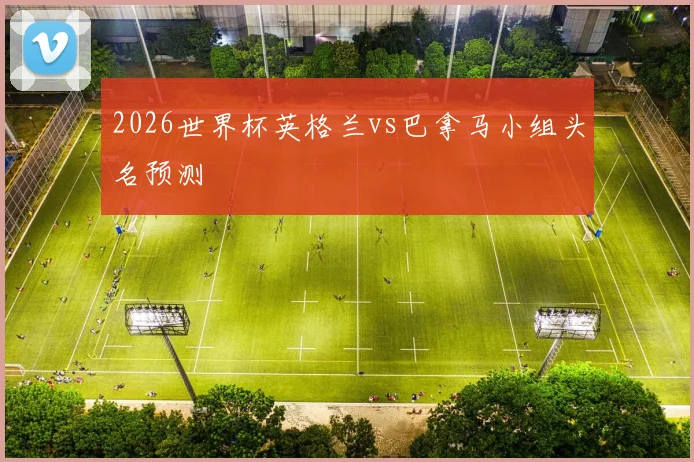2026世界杯英格兰vs巴拿马小组头名预测