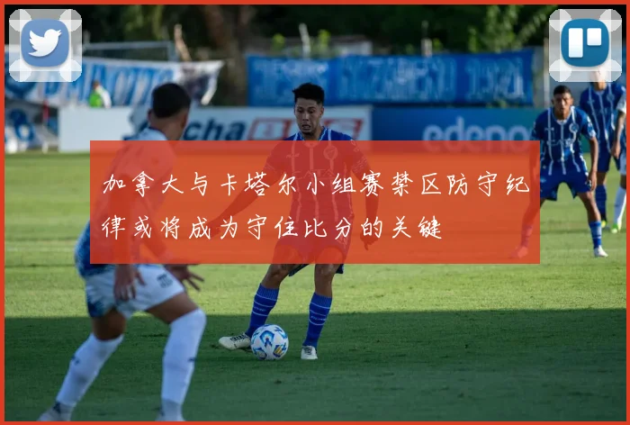 加拿大与卡塔尔小组赛禁区防守纪律或将成为守住比分的关键