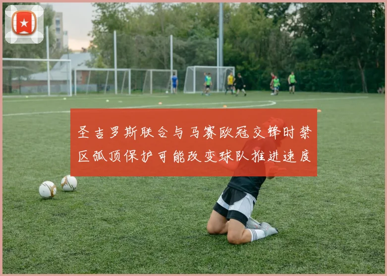圣吉罗斯联合与马赛欧冠交锋时禁区弧顶保护可能改变球队推进速度