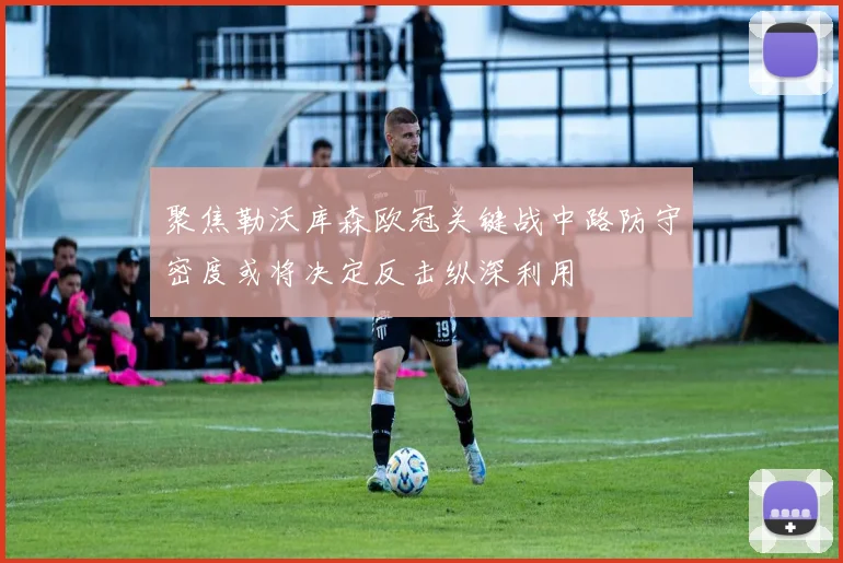 聚焦勒沃库森欧冠关键战中路防守密度或将决定反击纵深利用