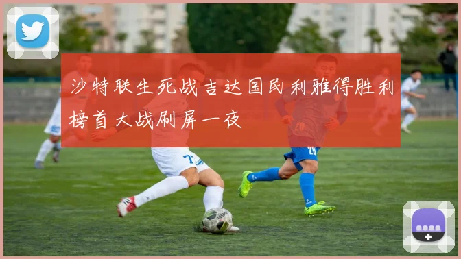 沙特联生死战吉达国民利雅得胜利榜首大战刷屏一夜