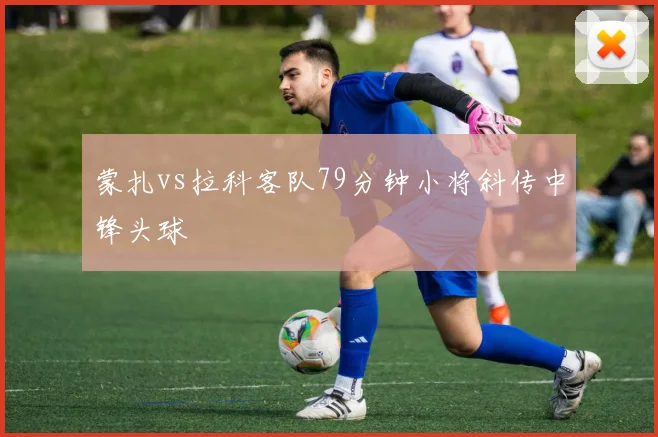 蒙扎vs拉科客队79分钟小将斜传中锋头球