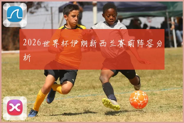 2026世界杯伊朗新西兰赛前阵容分析