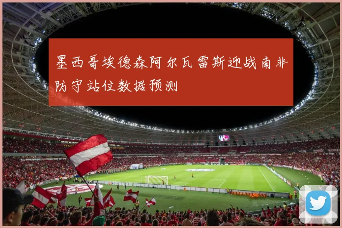 墨西哥埃德森阿尔瓦雷斯迎战南非防守站位数据预测