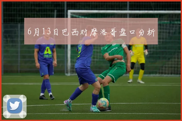 6月13日巴西对摩洛哥盘口分析
