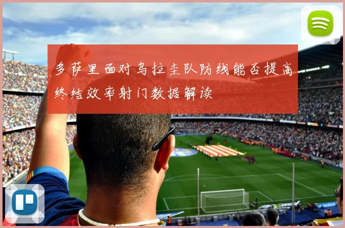 多萨里面对乌拉圭队防线能否提高终结效率射门数据解读