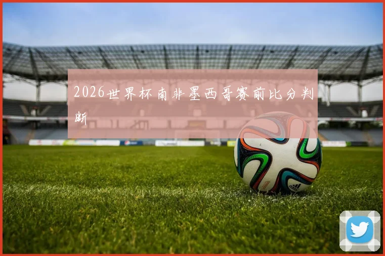 2026世界杯南非墨西哥赛前比分判断
