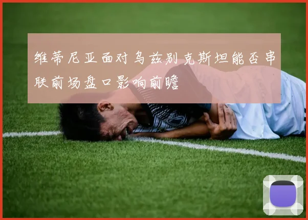 维蒂尼亚面对乌兹别克斯坦能否串联前场盘口影响前瞻