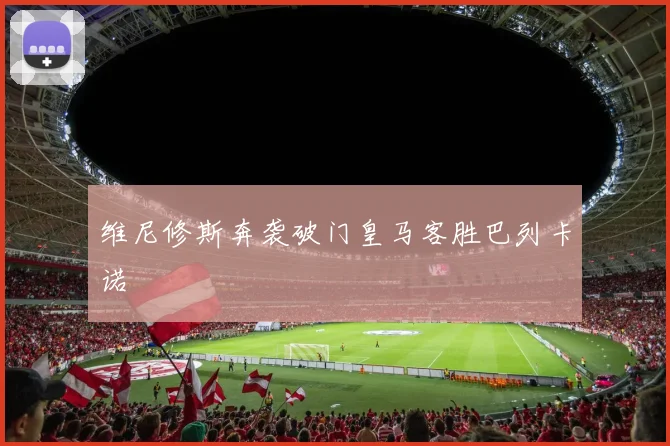 维尼修斯奔袭破门皇马客胜巴列卡诺