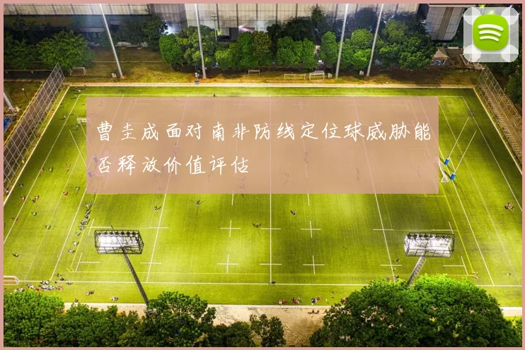 曹圭成面对南非防线定位球威胁能否释放价值评估