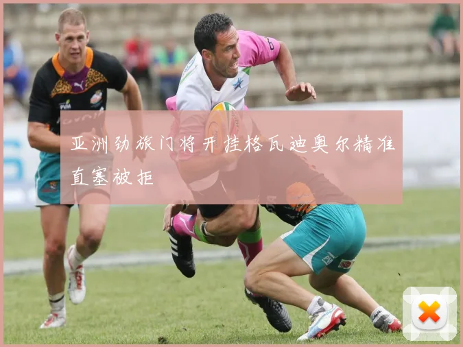 亚洲劲旅门将开挂格瓦迪奥尔精准直塞被拒