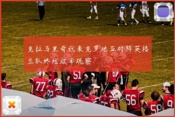 克拉马里奇代表克罗地亚对阵英格兰队终结效率观察