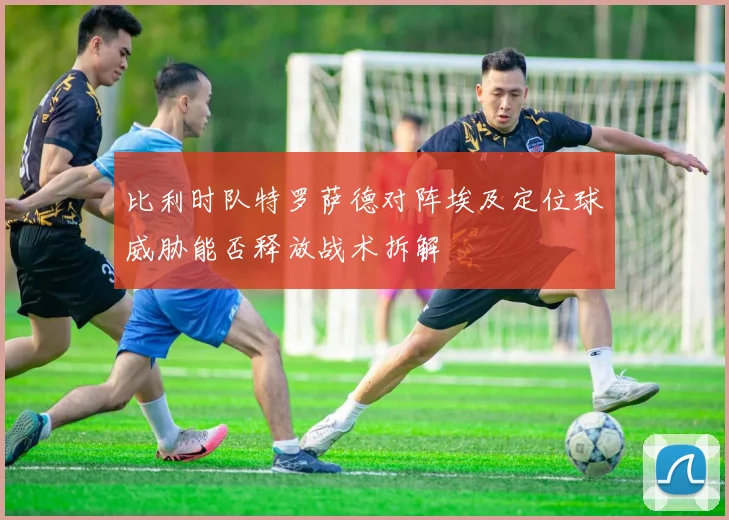 比利时队特罗萨德对阵埃及定位球威胁能否释放战术拆解