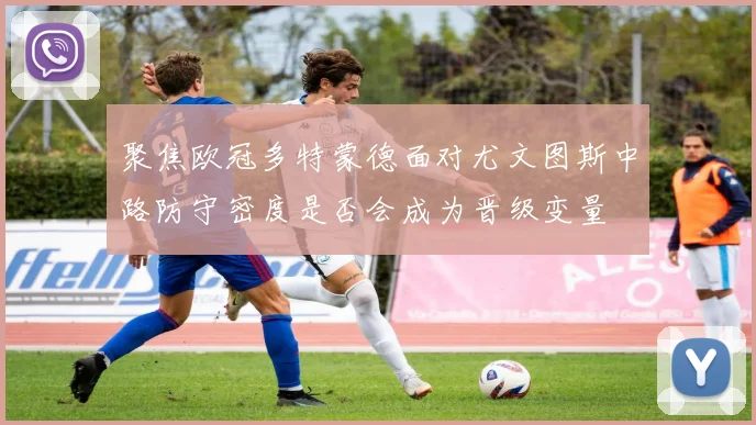 聚焦欧冠多特蒙德面对尤文图斯中路防守密度是否会成为晋级变量