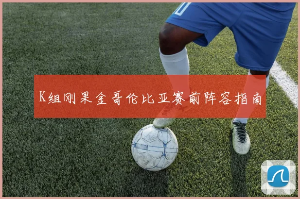 K组刚果金哥伦比亚赛前阵容指南