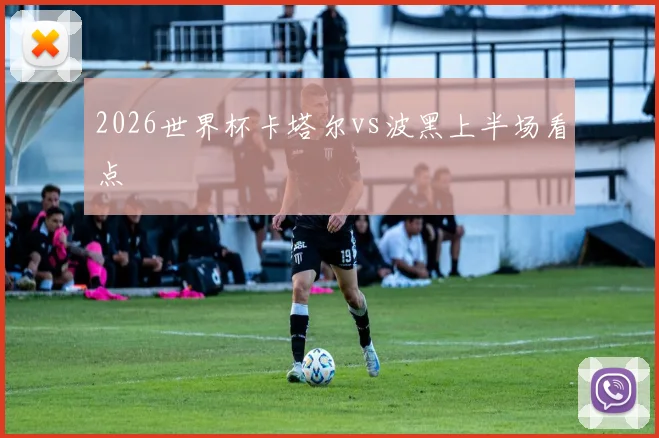2026世界杯卡塔尔vs波黑上半场看点