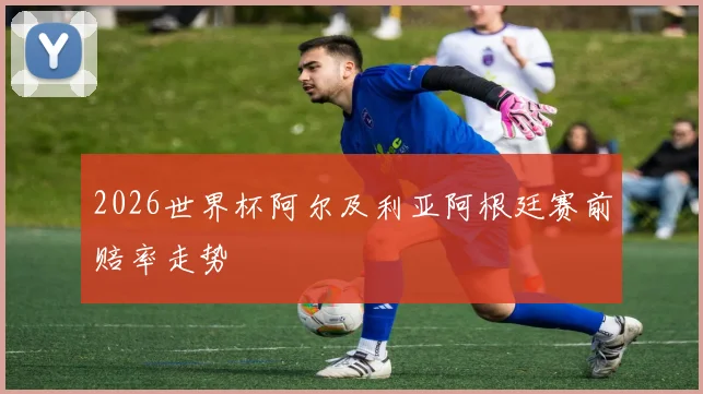 2026世界杯阿尔及利亚阿根廷赛前赔率走势