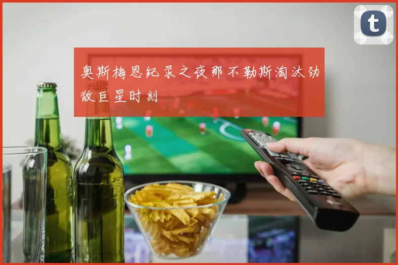 奥斯梅恩纪录之夜那不勒斯淘汰劲敌巨星时刻