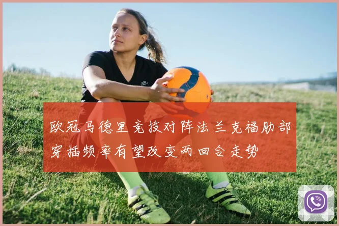 欧冠马德里竞技对阵法兰克福肋部穿插频率有望改变两回合走势