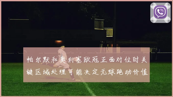帕尔默和奥利塞欧冠正面对位时关键区域处理可能决定无球跑动价值