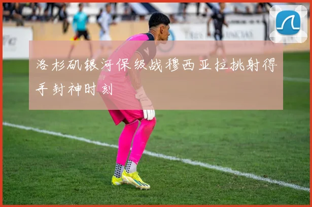 洛杉矶银河保级战穆西亚拉挑射得手封神时刻