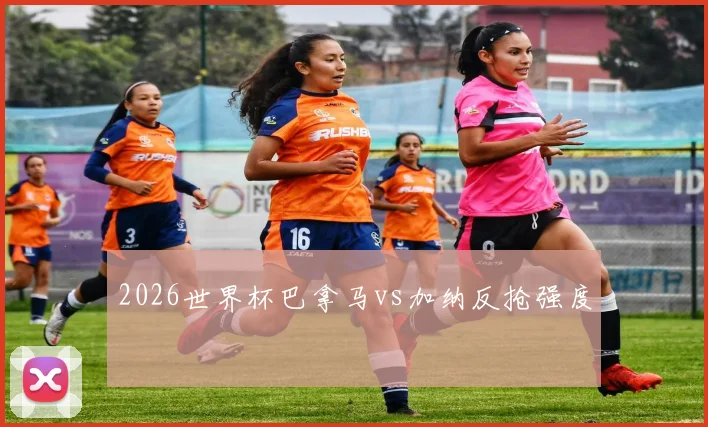 2026世界杯巴拿马vs加纳反抢强度